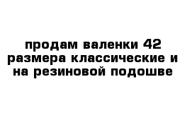 продам валенки 42 размера классические и на резиновой подошве